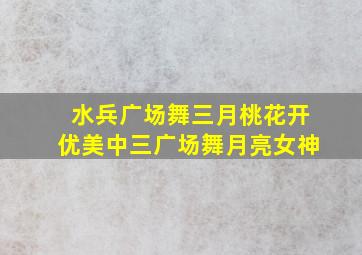 水兵广场舞三月桃花开优美中三广场舞月亮女神