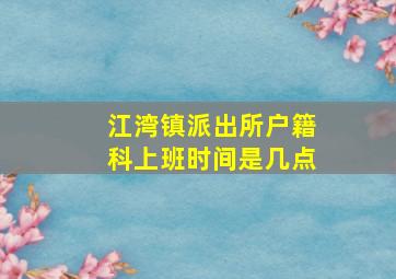 江湾镇派出所户籍科上班时间是几点