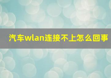 汽车wlan连接不上怎么回事