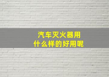 汽车灭火器用什么样的好用呢