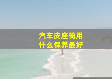 汽车皮座椅用什么保养最好