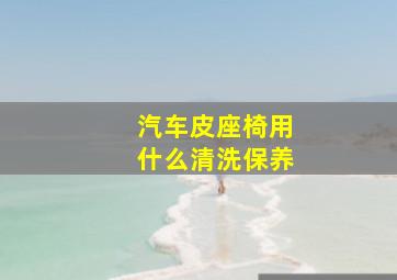 汽车皮座椅用什么清洗保养