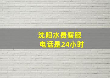 沈阳水费客服电话是24小时