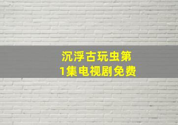 沉浮古玩虫第1集电视剧免费