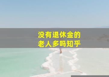 没有退休金的老人多吗知乎