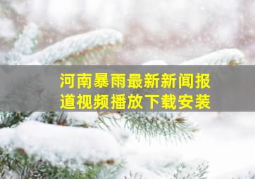 河南暴雨最新新闻报道视频播放下载安装