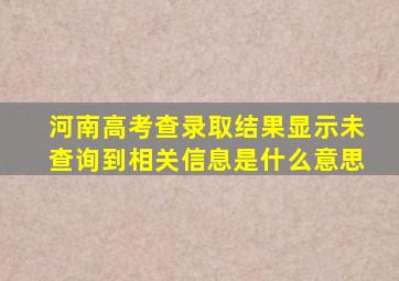 河南高考查录取结果显示未查询到相关信息是什么意思