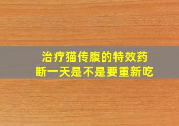 治疗猫传腹的特效药断一天是不是要重新吃