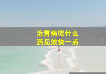 治胃病吃什么药见效快一点