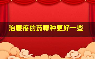 治腰疼的药哪种更好一些