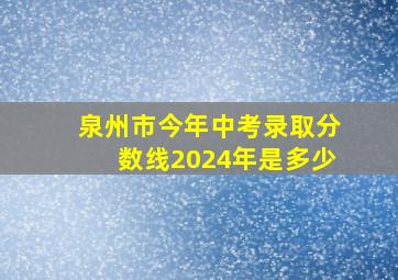 泉州市今年中考录取分数线2024年是多少