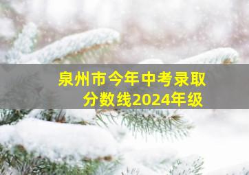 泉州市今年中考录取分数线2024年级