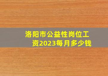 洛阳市公益性岗位工资2023每月多少钱