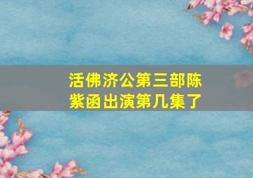 活佛济公第三部陈紫函出演第几集了