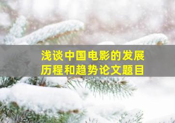 浅谈中国电影的发展历程和趋势论文题目