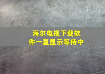 海尔电视下载软件一直显示等待中