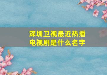 深圳卫视最近热播电视剧是什么名字