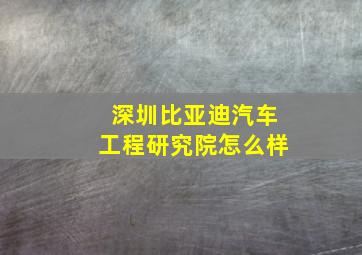 深圳比亚迪汽车工程研究院怎么样