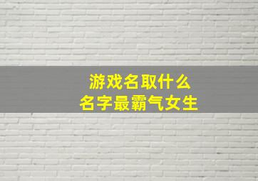 游戏名取什么名字最霸气女生