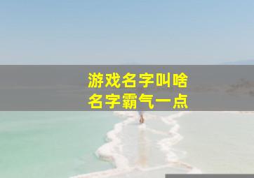 游戏名字叫啥名字霸气一点