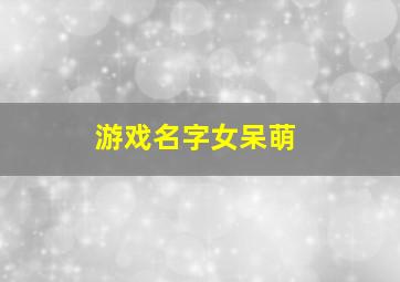 游戏名字女呆萌