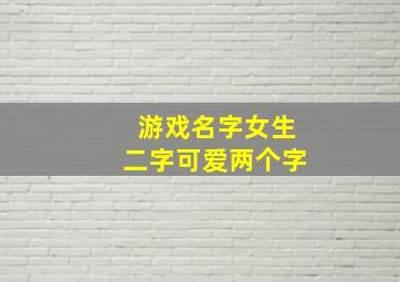 游戏名字女生二字可爱两个字