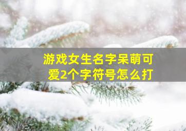 游戏女生名字呆萌可爱2个字符号怎么打