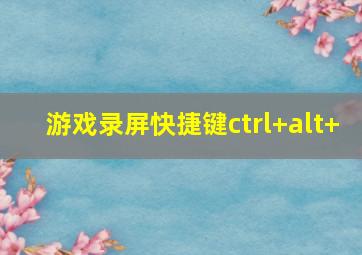 游戏录屏快捷键ctrl+alt+