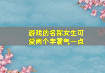 游戏的名称女生可爱两个字霸气一点