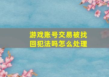 游戏账号交易被找回犯法吗怎么处理