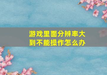 游戏里面分辨率大到不能操作怎么办