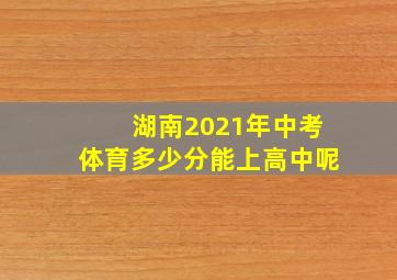 湖南2021年中考体育多少分能上高中呢