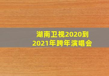 湖南卫视2020到2021年跨年演唱会