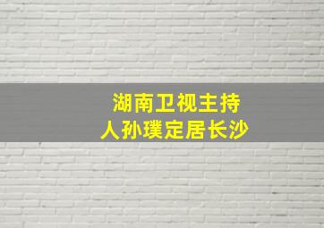 湖南卫视主持人孙璞定居长沙