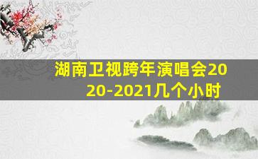 湖南卫视跨年演唱会2020-2021几个小时