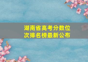 湖南省高考分数位次排名榜最新公布