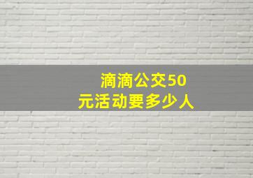 滴滴公交50元活动要多少人