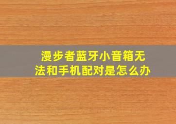 漫步者蓝牙小音箱无法和手机配对是怎么办