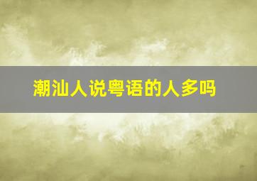 潮汕人说粤语的人多吗