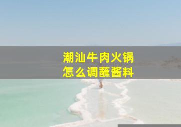 潮汕牛肉火锅怎么调蘸酱料