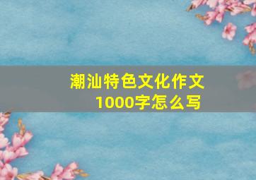 潮汕特色文化作文1000字怎么写