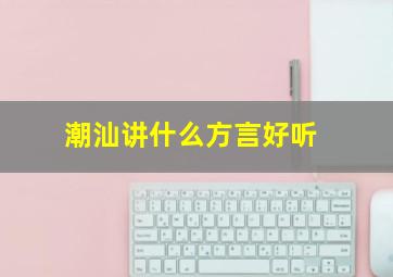 潮汕讲什么方言好听