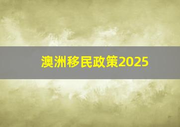 澳洲移民政策2025