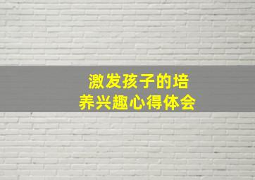 激发孩子的培养兴趣心得体会