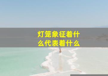 灯笼象征着什么代表着什么