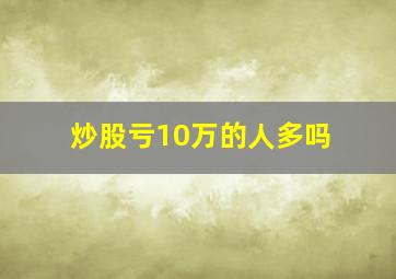 炒股亏10万的人多吗