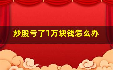 炒股亏了1万块钱怎么办