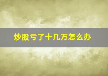 炒股亏了十几万怎么办