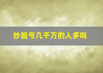 炒股亏几千万的人多吗