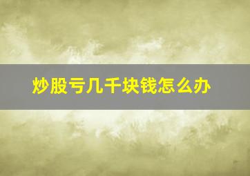 炒股亏几千块钱怎么办